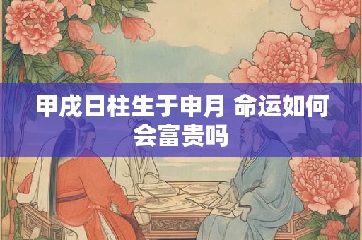 甲戌日柱生于申月 命运如何会富贵吗