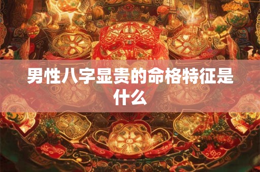 男性八字显贵的命格特征是什么