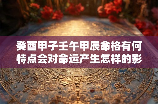 癸酉甲子壬午甲辰命格有何特点会对命运产生怎样的影响