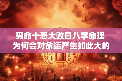 男命十恶大败日八字命理 为何会对命运产生如此大的影响