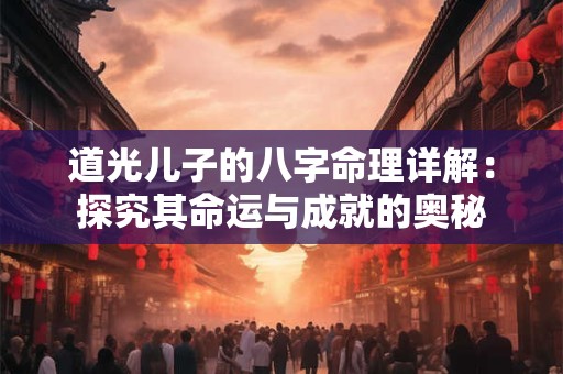 道光儿子的八字命理详解：探究其命运与成就的奥秘