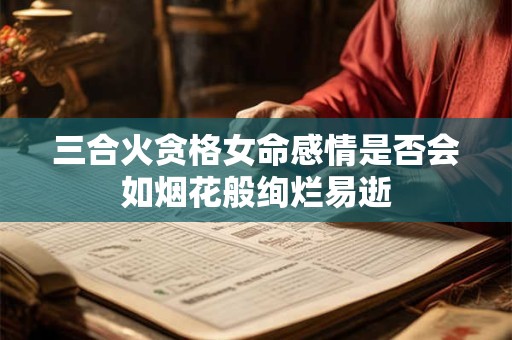 三合火贪格女命感情是否会如烟花般绚烂易逝