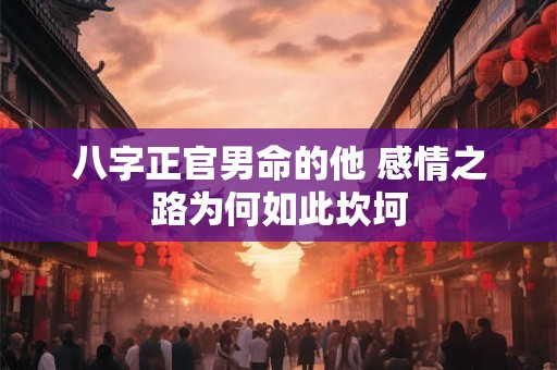 八字正官男命的他 感情之路为何如此坎坷