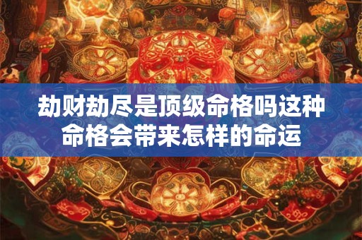 劫财劫尽是顶级命格吗这种命格会带来怎样的命运