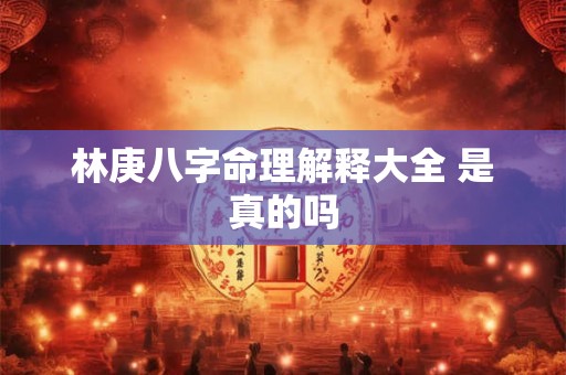 林庚八字命理解释大全 是真的吗