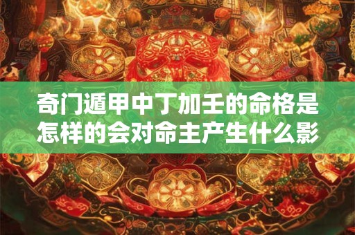 奇门遁甲中丁加壬的命格是怎样的会对命主产生什么影响