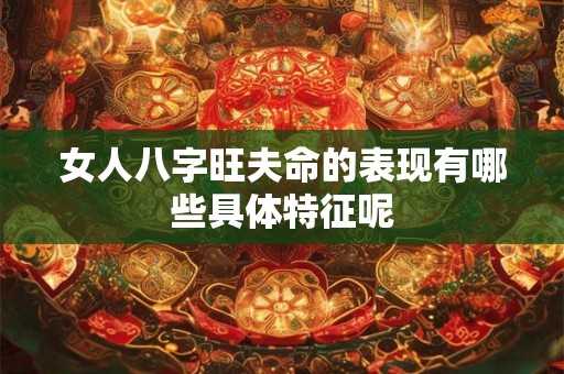 女人八字旺夫命的表现有哪些具体特征呢