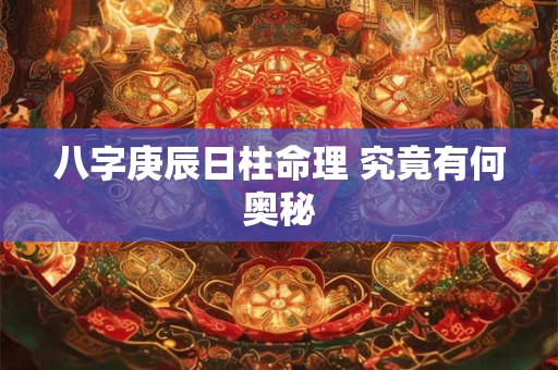 八字庚辰日柱命理 究竟有何奥秘