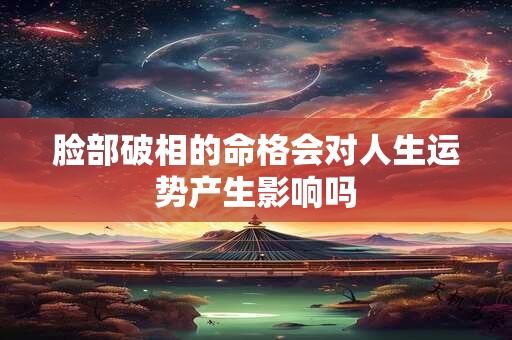 脸部破相的命格会对人生运势产生影响吗