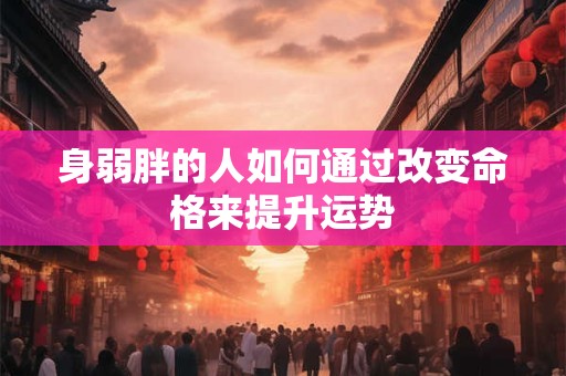 身弱胖的人如何通过改变命格来提升运势