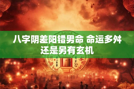 八字阴差阳错男命 命运多舛还是另有玄机