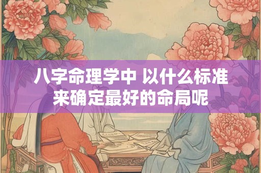 八字命理学中 以什么标准来确定最好的命局呢