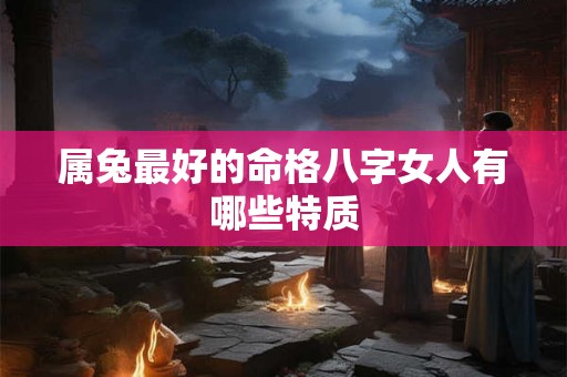 属兔最好的命格八字女人有哪些特质