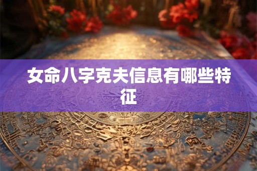 女命八字克夫信息有哪些特征