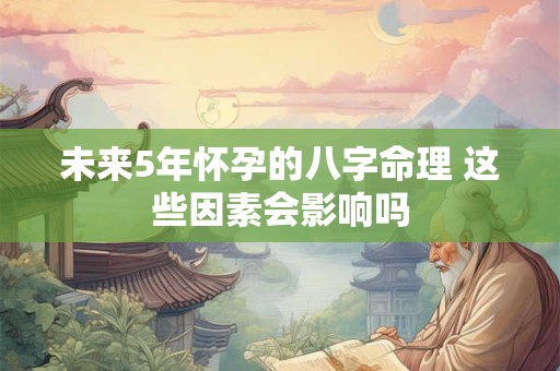 未来5年怀孕的八字命理 这些因素会影响吗