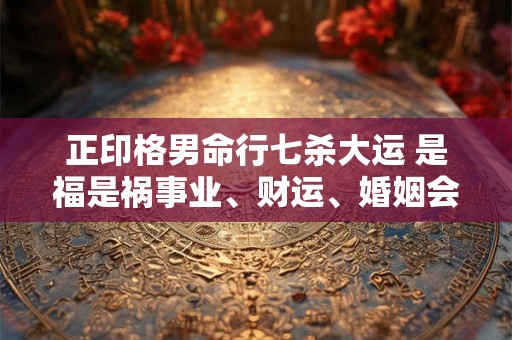正印格男命行七杀大运 是福是祸事业、财运、婚姻会有怎样的变化 正印格男命行七杀大运 是福是祸事业、财运、婚姻会有怎样的变化
