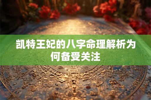 凯特王妃的八字命理解析为何备受关注