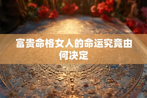 富贵命格女人的命运究竟由何决定