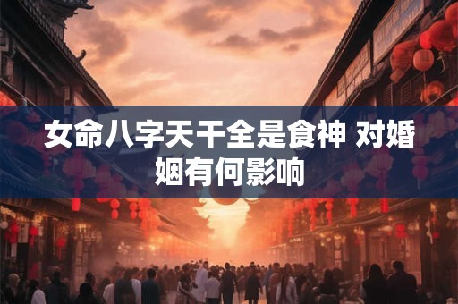 女命八字天干全是食神 对婚姻有何影响