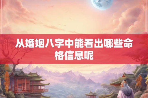 详细阅读:从婚姻八字中能看出哪些命格信息呢 从婚姻八字中能看出哪些命格信息呢