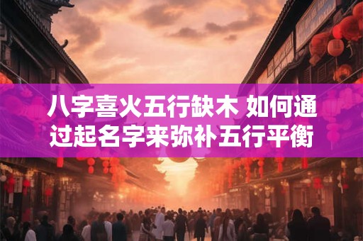 八字喜火五行缺木 如何通过起名字来弥补五行平衡