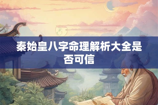 秦始皇八字命理解析大全是否可信