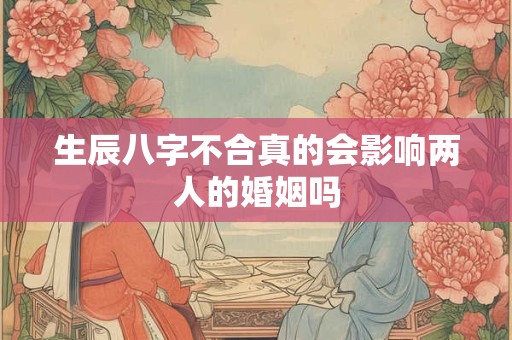 生辰八字不合真的会影响两人的婚姻吗