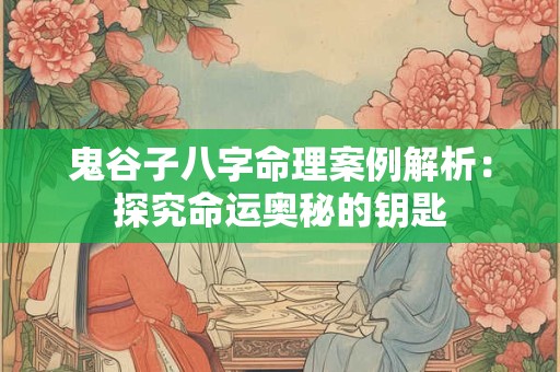 鬼谷子八字命理案例解析：探究命运奥秘的钥匙