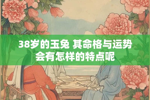 38岁的玉兔 其命格与运势会有怎样的特点呢