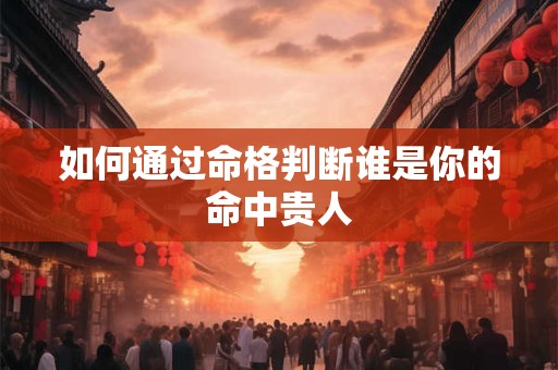 如何通过命格判断谁是你的命中贵人