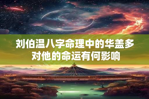 刘伯温八字命理中的华盖多 对他的命运有何影响