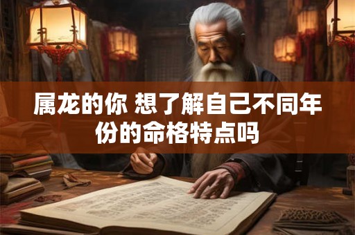 属龙的你 想了解自己不同年份的命格特点吗