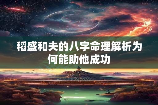 稻盛和夫的八字命理解析为何能助他成功