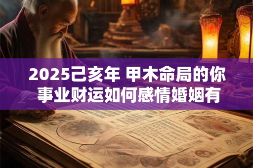 2025己亥年 甲木命局的你 事业财运如何感情婚姻有何变化
