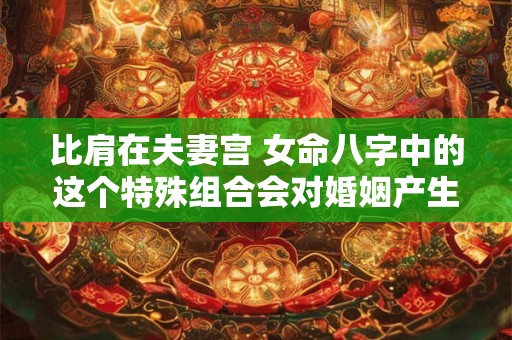 比肩在夫妻宫 女命八字中的这个特殊组合会对婚姻产生怎样的影响呢