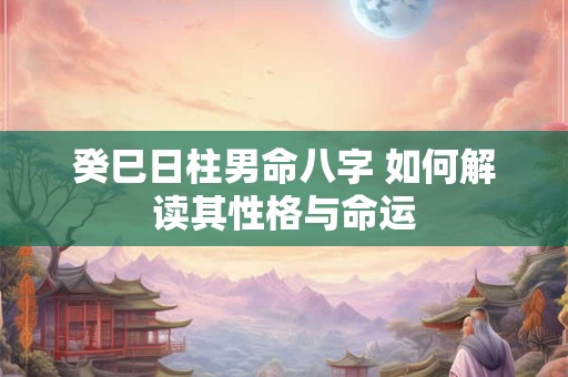 癸巳日柱男命八字 如何解读其性格与命运