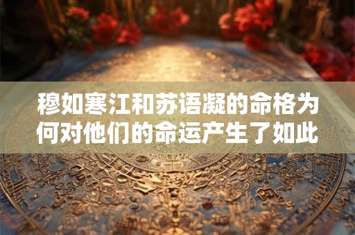 穆如寒江和苏语凝的命格为何对他们的命运产生了如此大的影响