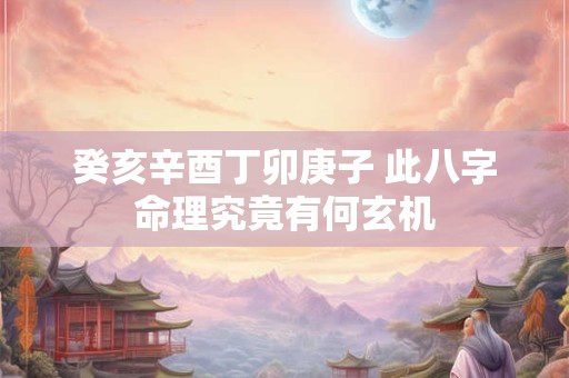癸亥辛酉丁卯庚子 此八字命理究竟有何玄机