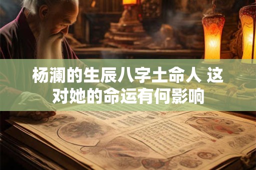 杨澜的生辰八字土命人 这对她的命运有何影响