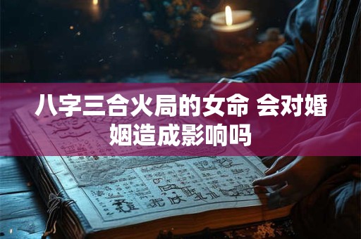 八字三合火局的女命 会对婚姻造成影响吗