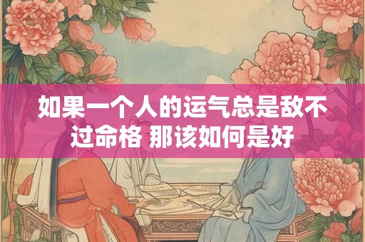 如果一个人的运气总是敌不过命格 那该如何是好