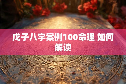 戊子八字案例100命理 如何解读