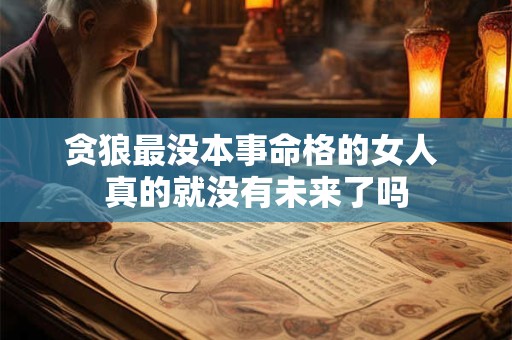 贪狼最没本事命格的女人 真的就没有未来了吗