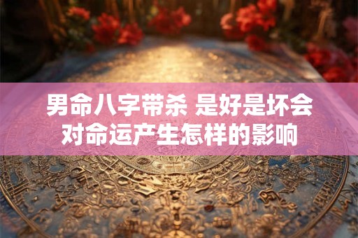 男命八字带杀 是好是坏会对命运产生怎样的影响