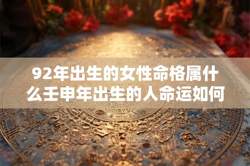 92年出生的女性命格属什么壬申年出生的人命运如何