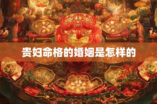 贵妇命格的婚姻是怎样的 贵妇命格的婚姻是怎样的