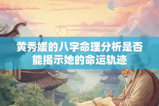 黄秀媛的八字命理分析是否能揭示她的命运轨迹