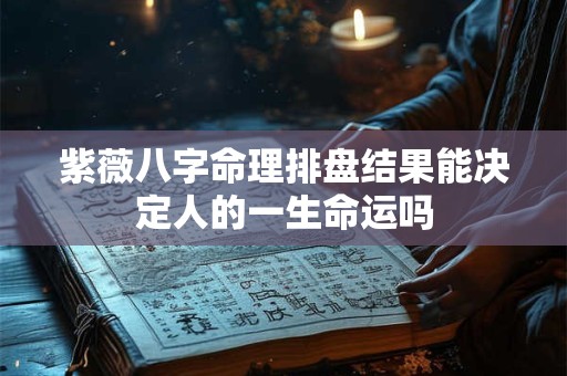 紫薇八字命理排盘结果能决定人的一生命运吗