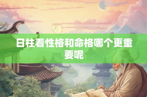 日柱看性格和命格哪个更重要呢
