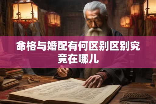 命格与婚配有何区别区别究竟在哪儿